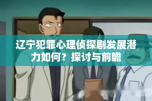 辽宁犯罪心理侦探剧发展潜力如何？探讨与前瞻