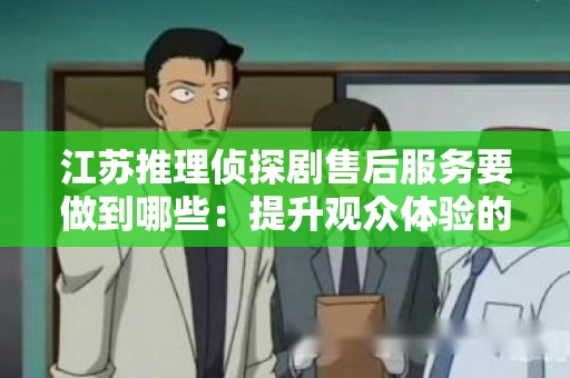 江苏推理侦探剧售后服务要做到哪些：提升观众体验的关键