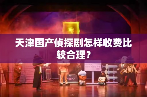 天津国产侦探剧怎样收费比较合理？