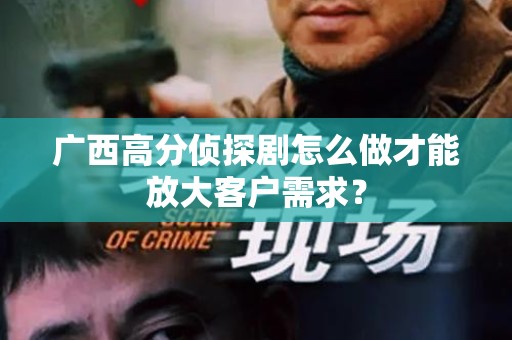 广西高分侦探剧怎么做才能放大客户需求？