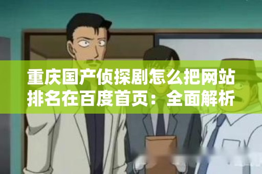 重庆国产侦探剧怎么把网站排名在百度首页：全面解析与实用技巧