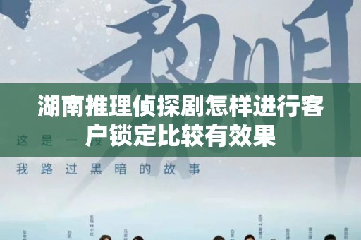 湖南推理侦探剧怎样进行客户锁定比较有效果