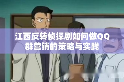 江西反转侦探剧如何做QQ群营销的策略与实践
