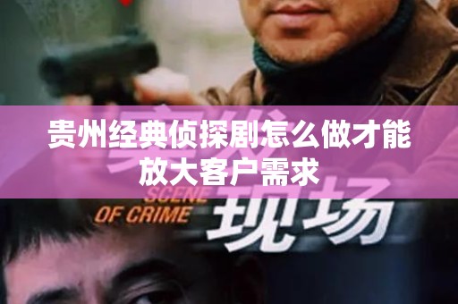 贵州经典侦探剧怎么做才能放大客户需求