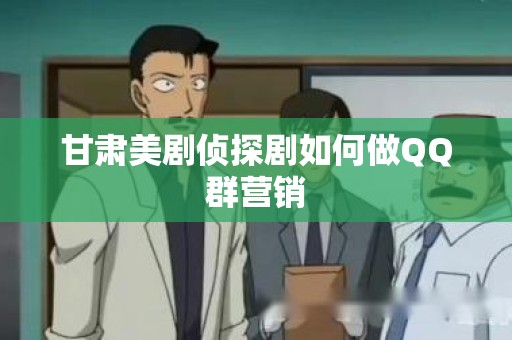 甘肃美剧侦探剧如何做QQ群营销