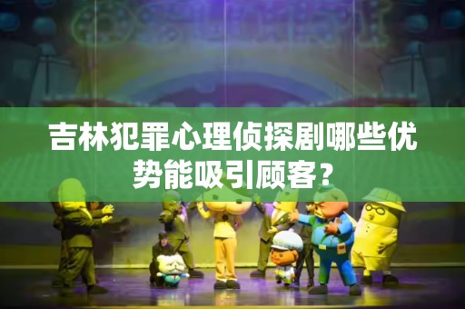 吉林犯罪心理侦探剧哪些优势能吸引顾客？