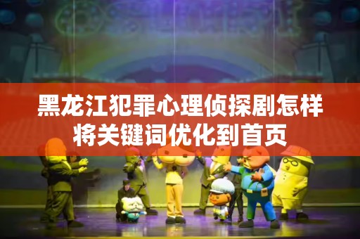 黑龙江犯罪心理侦探剧怎样将关键词优化到首页