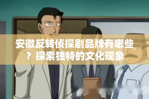安徽反转侦探剧品牌有哪些？探索独特的文化现象