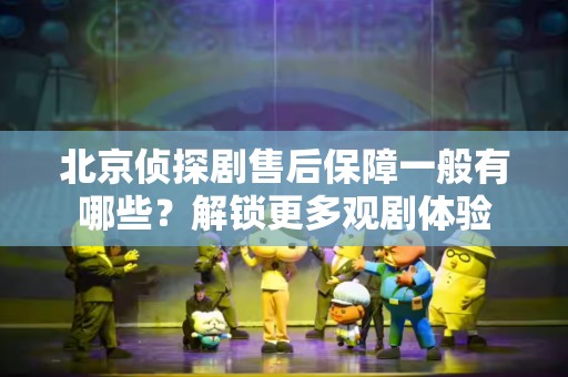 北京侦探剧售后保障一般有哪些？解锁更多观剧体验