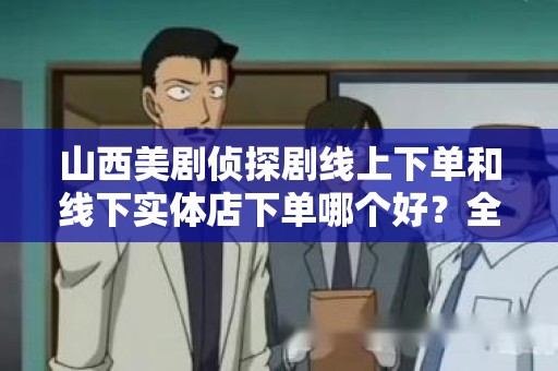 山西美剧侦探剧线上下单和线下实体店下单哪个好？全面分析