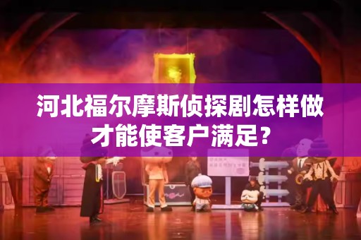 河北福尔摩斯侦探剧怎样做才能使客户满足？