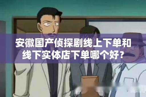 安徽国产侦探剧线上下单和线下实体店下单哪个好？