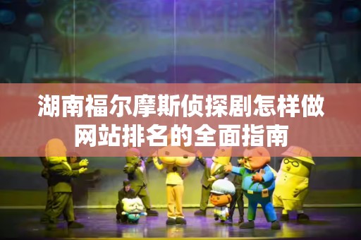湖南福尔摩斯侦探剧怎样做网站排名的全面指南