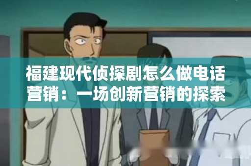 福建现代侦探剧怎么做电话营销：一场创新营销的探索