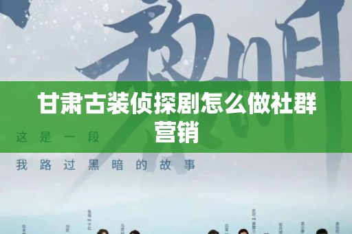 甘肃古装侦探剧怎么做社群营销