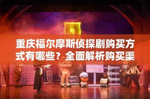 重庆福尔摩斯侦探剧购买方式有哪些？全面解析购买渠道与体验