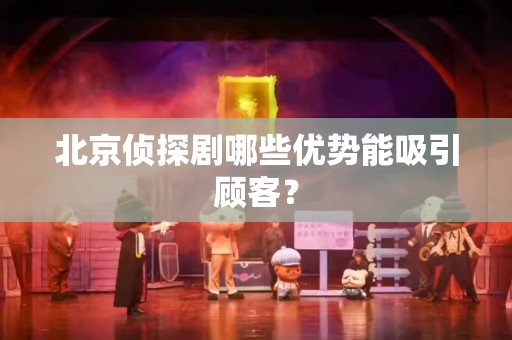 北京侦探剧哪些优势能吸引顾客？