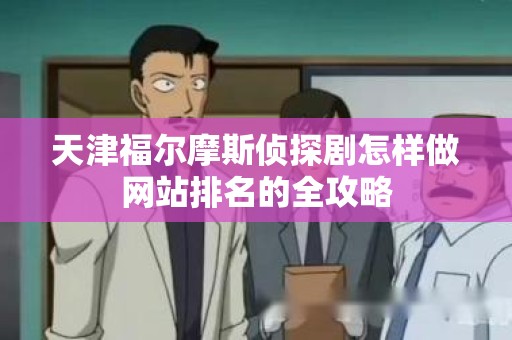 天津福尔摩斯侦探剧怎样做网站排名的全攻略