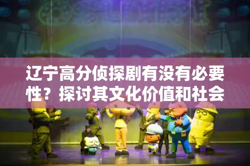 辽宁高分侦探剧有没有必要性？探讨其文化价值和社会影响