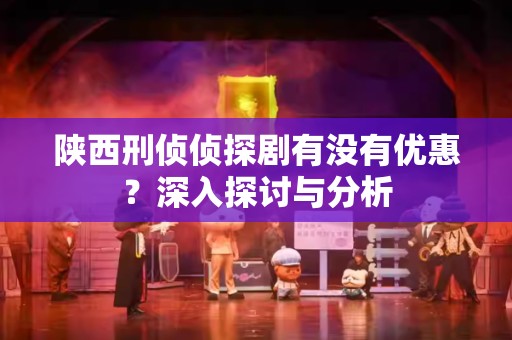 陕西刑侦侦探剧有没有优惠？深入探讨与分析