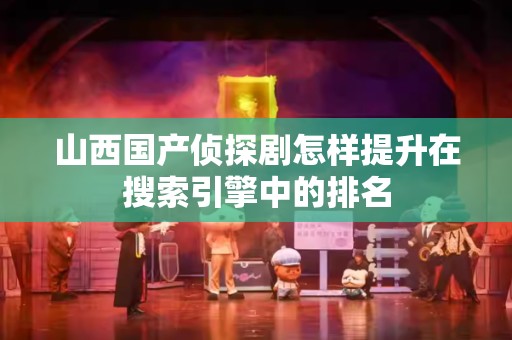 山西国产侦探剧怎样提升在搜索引擎中的排名