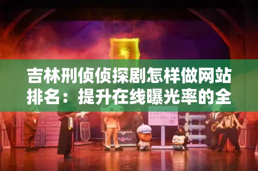 吉林刑侦侦探剧怎样做网站排名：提升在线曝光率的全面指南