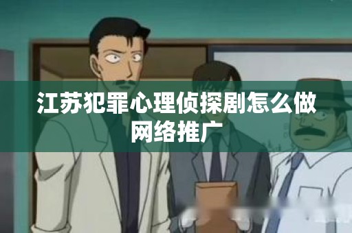 江苏犯罪心理侦探剧怎么做网络推广