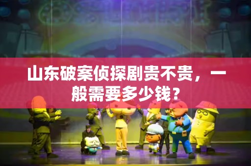 山东破案侦探剧贵不贵，一般需要多少钱？