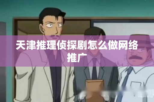 天津推理侦探剧怎么做网络推广