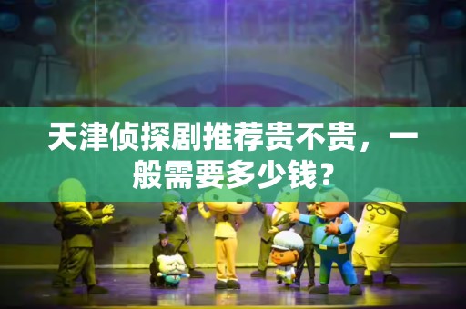 天津侦探剧推荐贵不贵，一般需要多少钱？