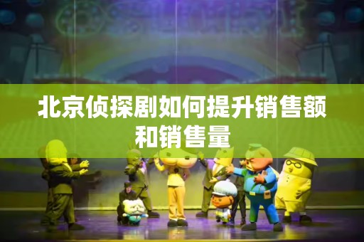 北京侦探剧如何提升销售额和销售量
