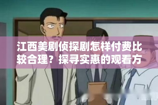 江西美剧侦探剧怎样付费比较合理？探寻实惠的观看方式