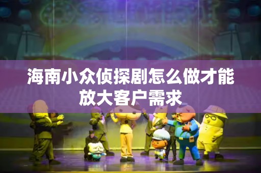 海南小众侦探剧怎么做才能放大客户需求