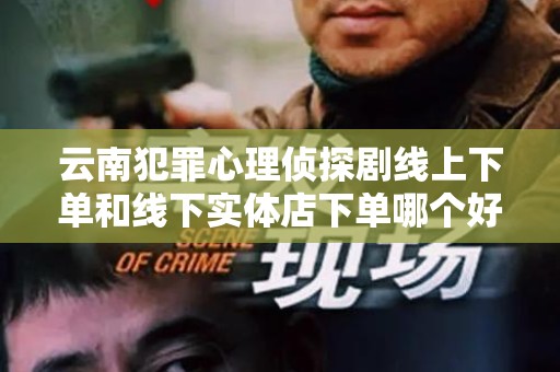 云南犯罪心理侦探剧线上下单和线下实体店下单哪个好？全面对比分析
