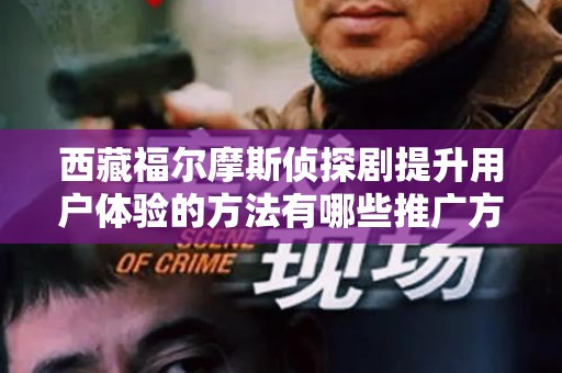 西藏福尔摩斯侦探剧提升用户体验的方法有哪些推广方式有哪些