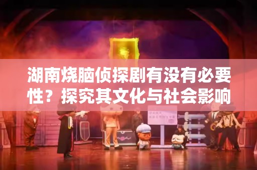 湖南烧脑侦探剧有没有必要性？探究其文化与社会影响
