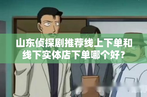 山东侦探剧推荐线上下单和线下实体店下单哪个好？