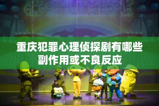 重庆犯罪心理侦探剧有哪些副作用或不良反应