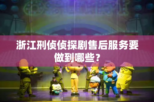 浙江刑侦侦探剧售后服务要做到哪些？