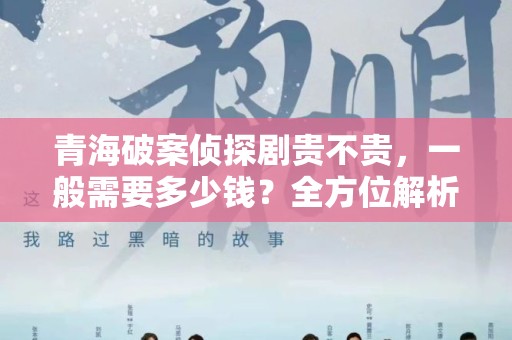 青海破案侦探剧贵不贵，一般需要多少钱？全方位解析