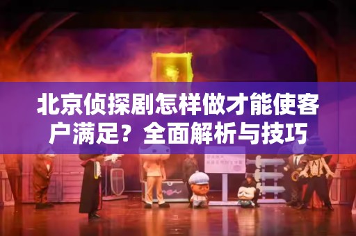 北京侦探剧怎样做才能使客户满足？全面解析与技巧