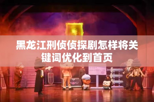黑龙江刑侦侦探剧怎样将关键词优化到首页