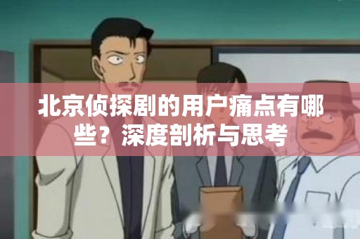 北京侦探剧的用户痛点有哪些？深度剖析与思考