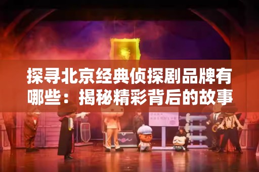 探寻北京经典侦探剧品牌有哪些：揭秘精彩背后的故事