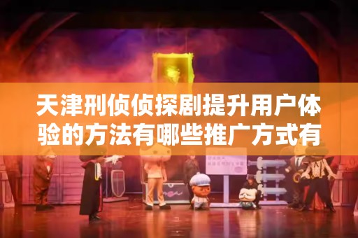 天津刑侦侦探剧提升用户体验的方法有哪些推广方式有哪些