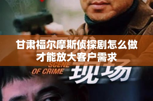 甘肃福尔摩斯侦探剧怎么做才能放大客户需求