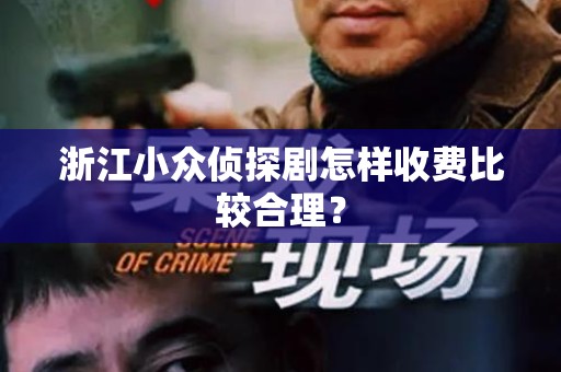 浙江小众侦探剧怎样收费比较合理？