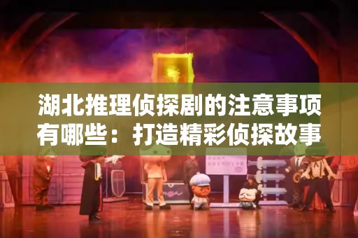 湖北推理侦探剧的注意事项有哪些：打造精彩侦探故事的关键要素
