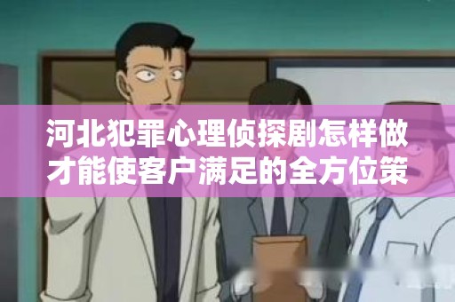 河北犯罪心理侦探剧怎样做才能使客户满足的全方位策略