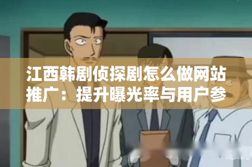 江西韩剧侦探剧怎么做网站推广：提升曝光率与用户参与度的有效策略